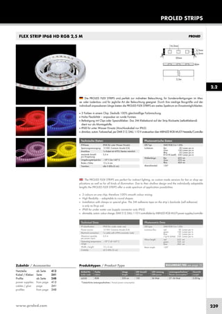 www.proled.com 239
PROLED STRIPS
2.2
The PROLED FLEX STRIPS are perfect for indirect lighting, as custom made versions for fair or shop ap-
plications as well as for all kinds of illumination. Due to their shallow design and the individually adaptable
lengths the PROLED FLEX STRIPS offer a wide spectrum of application possibilities.
■ 3 colours on one chip, therefore 100% smooth colour mixing.
■ High flexibility – adaptable to round shapes.
■ Installation with clamps or special glue. The 3M adhesive tape on the strip’s backside (self adhesive)
is only as fit-up aid.
■ IP68 for under water use (supply connector only IP65)
■ dimmable, autom. colour change, DMX 512, DALI, 1-10 V controllable by MBNLED RGB MULTI power supplies/controller
Die PROLED FLEX STRIPS sind perfekt zur indirekten Beleuchtung, für Sonderanfertigungen im Mes-
se- oder Ladenbau und für jegliche Art der Beleuchtung geeignet. Durch ihre niedrige Baugröße und der
individuell anpassbaren Länge bieten die PROLED FLEX STRIPS ein weites Spektrum an Einsatzmöglichkeiten.
■ 3 Farben in einem Chip. Deshalb 100% gleichmäßige Farbmischung.
■ Hohe Flexibilität – anpassbar an runde Formen.
■ Befestigung mit Clips oder Spezialkleber. Das 3M Klebeband auf der Strip Rückseite (selbstklebend)
dient nur als Montagehilfe.
■ IP68 für unter Wasser Einsatz (Anschlusskabel nur IP65)
■ dimmbar, autom. Farbwechsel, per DMX 512, DALI, 1-10 V ansteuerbar über MBNLED RGB MULTI Netzteile/Controller
Technische Daten
IP-Klasse: IP68 (für unter Wasser Einsatz)
Spannungsversorgung: 12 VDC Common Anode (CA)
Anschluss: 1x Kabel mit 4-POL Stecker männlich
maximale Anzahl 2,5 m
pro Einspeisung:
Umgebungstemperatur: –10° C bis +45° C
Breite x Höhe: 13 x 6 mm
Trennbar: alle 3 LEDs (5 cm)
Technical Data
IP classification: IP68 (for under water use)
Power source: 12 VDC Common Anode (CA)
Electrical connection: 1x cable with 4-PIN connector male
Maximum quantity 2,5 m
per power input:
Operating temperature –10° C till +45° C
range:
Width x height: 13 x 6 mm
Cuttable: all 3 LEDs (5 cm)
Photometrische Daten
LED Typ: SMD RGB 3-in-1 LEDs
Lichtstrom: Rot 50 Lumen pro m
Grün 150 Lumen pro m
Blau 35 Lumen pro m
R+G+B (weiß) 230 Lumen pro m
Wellenlänge: Rot 623 nm
Grün 525 nm
Blau 464 nm
Abstrahlwinkel: 120°
Photometric Data
LED type: SMD RGB 3-in-1 LEDs
Luminous flux: red 50 Lumen per m
green 150 Lumen per m
blue 35 Lumen per m
r+g+b (white) 230 Lumen per m
Wave length: red 623 nm
green 525 nm
blue 464 nm
Beam angle: 120°
FLEX STRIP IP68 HD RGB 2,5 M
Produkttypen / Product Type
Artikel-Nr. Farbe Länge LED Anzahl LED Leistung Leistungsaufnahme* Gewicht
order code colour length LED pcs LED power Power consumption* weight
RGB 250 cm 150 36 Watt 27–36 Watt 0,30 kg
*Tatsächliche Leistungsaufnahme / Actual power consumption
EULUMDAT/IES see page 10Zubehör / Accessories
Netzteile: ab Seite 413
Kabel / Kleber: Seite 241
Profile: ab Seite 248
power supplies: from page 413
cables / glue: page 241
profiles: from page 248
L6550
 