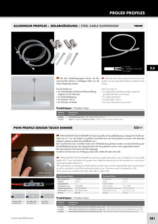 www.proled.com 281
PWM PROFILE SENSOR TOUCH DIMMER
PROLED PROFILES
2.3
ALUMINIUM PROFILES – SEILABHÄNGUNG / STEEL CABLE SUSPENSION
With the steel cable suspension kit the aluminium
profiles can be suspended infinitely variable from the
ceiling.
One kit consists of:
■ 2x cable glider (infinitely variable suspension
possible) with M5 screw thread
■ 2x ceiling attachment
■ 2x steel cable 150 cm
■ 2x screw with plastic screw anchor
Mit dem Seilabhängungsset können die Alu-
miniumprofile stufenlos in beliebiger Höhe von der
Decke abgehängt werden.
Ein Set besteht aus:
■ 2x Drahtseilhalter (stufenlose Höheneinstellung
möglich) mit M5 Gewinde
■ 2x Deckenbefestigung
■ 2x Drahtseil 150 cm
■ 2x Schraube mit Dübel
PWM SENSOR TOUCH DIMMER for aluminium profiles with plastic cover. Suitable for an inner profile
height of 6-11 mm. For profiles with greater inner height the dimmer pcb can be mounted on a non-conduc-
ting material (plastic block etc.).
The touch dimmer can be placed invisibly behind a profile cover and the integrated flex strip can be dimmed
as well as switched on and off by touching the plastic cover. The sensor area is indicated by a LED.
Three versions are available: blue LED, white LED or without LED.
PWM SENSOR TOUCH DIMMER für Aluminumprofile mit Kunstoffabdeckung. Geeignet für Profilinnen-
höhe von 6-11 mm. Bei Profilen mit größerer Innenhöhe kann die Dimmerplatine mit einem nicht leitenden
Material unterbaut werden (Kunststoffblock, etc.)
Der Touch-Dimmer kann unsichtbar hinter einer Profilabdeckung platziert werden und durch Berührung der
Kunststoffabdeckung kann der angeschlossene Flex Strip gedimmt und ein- und ausgeschaltet werden.
Der Sensorbereich wird durch eine LED angezeigt.
Es stehen drei Versionen zur Verfügung: blaue LED, weiße LED oder ohne LED.
1x 1,0 mm2
1x 1,0 mm2
Drahtseil / steel cable
Produkttypen / Product Type
Artikel-Nr. Bezeichnung
order code description
SEILABHÄNGUNG SET / STEEL CABLE SUSPENSION KIT
Kabel 2x 1,0 mm2
mit Stahlseil pro Meter / cable 2x 1,0 mm2
with steel cable per meter
L690002
L539432
Produkttypen / Product Type
Artikel-Nr. Bezeichnung
order code description
PWM PROFILE SENSOR TOUCH DIMMER mit blauer LED / PWM PROFILE SENSOR TOUCH DIMMER with blue LED
PWM PROFILE SENSOR TOUCH DIMMER mit weißer LED / PWM PROFILE SENSOR TOUCH DIMMER with white LED
PWM PROFILE SENSOR TOUCH DIMMER ohne LED / PWM PROFILE SENSOR TOUCH DIMMER without LED
L514081
L514082
L514083
stufenlos dimmbar /
continuously dimmable
ohne LED/
without LED
mit weißer LED/
with white LED
mit blauer LED/
with blue LED
Technical Data
Power Range: 12–24 V
Output: 1x 3 A
Output channels: 1
Output voltage: 12–24 VDC
Operating temperature range: -10° C till +45° C
Dimensions (l x w x h): 42 x 10 x 6-11 mm
Weight: 0,01 kg
Technische Daten
Spannungsbereich: 12–24 V
Ausgang: 1x 3 A
Ausgangskanäle: 1
Ausgangsspannung: 12–24 VDC
Umgebungstemperatur: -10° C bis +45° C
Abmessungen (l x b x h): 42 x 10 x 6-11 mm
Gewicht: 0,01 kg
N
EW
 