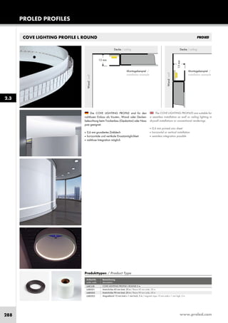 www.proled.com288
PROLED PROFILES
COVE LIGHTING PROFILE L ROUND
The COVE LIGHTING PROFILES are suitable for
a seamless installation as wall or ceiling lighting in
drywall installations or conventional renderings.
■ 0,6 mm primed zinc sheet
■ horizontal or vertical installation
■ seamless integration possible
Die COVE LIGHTING PROFILE sind für den
nahtlosen Einbau als Vouten-, Wand- oder Decken-
beleuchtung beim Trockenbau (Gipskarton) oder Nass-
putz geeignet.
■ 0,6 mm grundiertes Zinkblech
■ horizontale und vertikale Einsatzmöglichkeit
■ nahtlose Integration möglich
Produkttypen / Product Type
Artikel-Nr. Bezeichnung
order code description
COVE LIGHTING PROFILE L ROUND 2 m
Anstrichvlies 60 mm breit, 20 m / fleece 60 mm wide, 20 m
Anstrichvlies 90 mm breit, 20 m / fleece 90 mm wide, 20 m
Magnetband 10 mm breit x 1 mm hoch, 5 m / magnetic tape 10 mm wide x 1 mm high, 5 m
2.3
Decke / ceiling
Wand/wall
15 mm
Montagebeispiel /
installation example
15mm
Montagebeispiel /
installation example
Decke / ceiling
Wand/wall
L6BCL0R
L6B0001
L6B0002
L6B0003
 