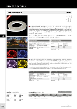 www.proled.com292
PROLED FLEX TUBES
3.1
FLEX TUBE PRO RGB
N
EW
Produkttypen / Product Type
Artikel-Nr. Farbe trennbar alle LEDs pro Segment LED Leistung Leistungsaufnahme* Gewicht pro m
order code colour cuttable all LEDs per segment LED power Power consumption* weight per m
RGB 10 cm 6 12 Watt / m 10–12 Watt / m 0,5 kg
*Tatsächliche Leistungsaufnahme / Actual power consumption
EULUMDAT/IES see page 10Zubehör / Accessories
Netzteile: ab Seite 413
Kabel: Seite 293-295
Profile: Seite 294
power supplies: from page 413
cables: page 293-295
profiles: page 294
L341000
The PROLED FLEX TUBE PRO RGB is an innovative LED product replacing the classic neon tubes. It can
be used at every location including edges and corners. The FLEX TUBE has cutting signs printed on for an
easy cutting to the required length. Installation is quite easy. Due to the high flexibility and pliability various
shapes and designs are possible. With an operating voltage of 24 VDC and the protection rating IP67 FLEX
TUBE is absolutely safe for indoor and outdoor use.
■ dimmable, autom. colour change, DMX 512, DALI, 1-10 V controllable by MBNLED RGB MULTI power supplies/controller
■ up to 10 m with a single power supply line, up to 20 m with power supply lines on both ends
Der PROLED FLEX TUBE PRO RGB ist ein innovatives LED Produkt, das die klassischen Neon Tubes
ersetzet. Er kann an jedem Ort einschließlich Ecken und Kanten eingesetzt werden. Auf dem FLEX TUBE sind
Schnittmarken angebracht, um ihn auf die benötigte Länge abzulängen. Die Installation ist sehr einfach. Auf-
grund der hohen Biegsamkeit und Flexibilität sind unterschiedlichste Formen und Designs möglich. Der Flex
Tube ist aufgrund der Betriebsspannung von 24 VDC und ihrer Schutzklasse IP67 absolut sicher und sowohl
Innen als auch Außen einsetzbar.
■ dimmbar,autom.Farbwechsel,perDMX512,DALI,1-10VansteuerbarüberMBNLEDRGBMULTINetzteile/Controller
■ bis zu 10 m mit einer Einspeisung, bis zu 20 m bei beidseitiger Einspeisung
Technische Daten
IP-Klasse: IP67 (für Außeneinsatz)
Spannungsversorgung: 24 VDC Common Anode (CA)
Anschluss: 4-POL
maximale Anzahl 10 m (einseitig), 20 m (beidseitig)
pro Einspeisung:
Umgebungstemperatur: –20° C bis +45° C
Rollenlänge: 50 m
Technical Data
IP classification: IP67 (for outdoor use)
Power source: 24 VDC Common Anode (CA)
Electrical connection: 4-PIN
Maximum quantity 10 m (single end), 20 m (both ends)
per power input:
Operating temperature –20° C till +45° C
range:
Length per roll: 50 m
Photometrische Daten
LED Typ: SMD RGB 3-in-1 LEDs
Lichtstrom: Rot 30 Lumen pro m
Grün 70 Lumen pro m
Blau 15 Lumen pro m
R+G+B (weiß) 115 Lumen pro m
Wellenlänge: Rot 621 nm
Grün 528 nm
Blau 470 nm
Abstrahlwinkel: 120°
Photometric Data
LED type: SMD RGB 3-in-1 LEDs
Luminous flux: red 30 Lumen per m
green 70 Lumen per m
blue 15 Lumen per m
r+g+b (white) 115 Lumen per m
Wave length: red 621 nm
green 528 nm
blue 470 nm
Beam angle: 120°
 