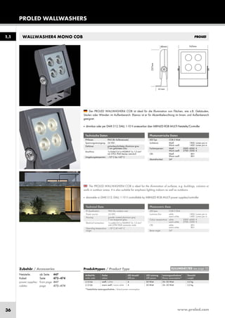 www.proled.com36
PROLED WALLWASHERS
1.11.1 WALLWASHER4 MONO COB
Technische Daten
IP-Klasse: IP65 (für Außeneinsatz)
Spannungsversorgung: 24 VDC
Gehäuse: pulverbeschichtetes Aluminium grau
7 mm gehärtetes Glas
Anschluss: 1x Kabel 0,4 m H05RN-F 2x 1,0 mm²
mit 2-POL IP68 Stecker männlich
Umgebungstemperatur: –10° C bis +45° C
Photometrische Daten
LED Typ: COB 5 Watt
Lichtstrom: Weiß 1800 Lumen pro m
Warm weiß 1400 Lumen pro m
Farbtemperatur: Weiß 5000–6000 K
Warm weiß 2700–3500 K
CRI: Weiß 80+
Warm weiß 80+
Abstrahlwinkel: 24°
Technical Data
IP classification: IP65 (for outdoor use)
Power source: 24 VDC
Housing: powder coated aluminium grey
7 mm tempered glass
Electrical connection: 1x cable 0,4 m H05RN-F 2x 1,0 mm²
with 2-PIN IP68 connector male
Operating temperature –10° C till +45° C
range:
Photometric Data
LED type: COB 5 Watt
Luminous flux: white 1800 Lumen per m
warm white 1400 Lumen per m
Colour temperature: white 5000–6000 K
warm white 2700–3500 K
CRI: white 80+
warm white 80+
Beam angle: 24°
The PROLED WALLWASHER4 COB is ideal for the illumination of surfaces, e.g. buildings, columns or
walls in outdoor areas. It is also suitable for emphasis lighting indoors as well as outdoors.
■ dimmable or DMX 512, DALI, 1-10 V controllable by MBNLED RGB MULTI power supplies/controller
Der PROLED WALLWASHER4 COB ist ideal für die Illumination von Flächen, wie z.B. Gebäuden,
Säulen oder Wänden im Außenbereich. Ebenso ist er für Akzentbeleuchtung im Innen- und Außenbereich
geeignet.
■ dimmbar oder per DMX 512, DALI, 1-10 V ansteuerbar über MBNLED RGB MULTI Netzteile/Controller
Produkttypen / Product Type
Artikel-Nr. Farbe LED Anzahl LED Leistung Leistungsaufnahme* Gewicht
order code colour LED pcs LED power Power consumption* weight
weiß / white 4 20 Watt 26–30 Watt 2,2 kg
warm weiß / warm white 4 20 Watt 26–30 Watt 2,2 kg
*Tatsächliche Leistungsaufnahme / Actual power consumption
EULUMDAT/IES see page 10Zubehör / Accessories
Netzteile: ab Seite 447
Kabel: Seite 473–474
power supplies: from page 447
cables: page 473–474
L13104
L13106
 