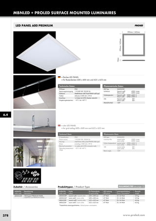 www.proled.com378
MBNLED + PROLED SURFACE MOUNTED LUMINAIRES
LED PANEL 600 PREMIUM
Photometrische Daten
LED Typ: SAMSUNG
Lichtstrom: Neutral weiß 4500 Lumen
Warm weiß 4200 Lumen
Farbtemperatur: Neutral weiß 3900–4400 K
Warm weiß 2900–3500 K
CRI: Neutral weiß 80+
Warm weiß 80+
Abstrahlwinkel: 120°
■ flaches LED PANEL
■ für Rasterdecken 600 x 600 mm und 625 x 625 mm
Technische Daten
IP-Klasse: IP42
Spannungsversorgung: 110-240 VAC 50/60 Hz
Gehäuse: Metallrahmen weiß, Panel PMMA weiß opal
Treiber: inklusive (1200 mA / 39 V)
Anschluss: 1x Kabel mit 2-POL Stecker männlich
Umgebungstemperatur: –10° C bis +45° C
Photometric Data
LED type: SAMSUNG
Luminous flux: neutral white 4500 Lumen
warm white 4200 Lumen
Colour temperature: neutral white 3900–4400 K
warm white 2900–3500 K
CRI: neutral white 80+
warm white 80+
Beam angle: 120°
■ slim LED PANEL
■ for grid ceiling 600 x 600 mm and 625 x 625 mm
Technical Data
IP classification: IP42
Power source: 110-240 VAC 50/60 Hz
Housing: metal frame white, panel PMMA white opal
Driver: including (1200 mA / 39 V)
Electrical connection: 1x cable with 2-PIN connector male
Operating temperature –10° C till +45° C
range:
Produkttypen / Product Type
Artikel-Nr. Farbe für Rasterdecke LED Leistung Leistungsaufnahme* Gewicht
order code colour for grid ceiling LED power Power consumption* weight
neutral weiß / neutral white 600 x 600 mm 47 Watt 52–54 Watt 3,9 kg
warm weiß / warm white 600 x 600 mm 47 Watt 52–54 Watt 3,9 kg
neutral weiß / neutral white 625 x 625 mm 47 Watt 52–54 Watt 4,0 kg
warm weiß / warm white 625 x 625 mm 47 Watt 52–54 Watt 4,0 kg
*Tatsächliche Leistungsaufnahme / Actual power consumption
6.4
EULUMDAT/IES see page 10
L8000228P
L8000226P
L800L228P
L800L226P
Zubehör / Accessories
Artikel-Nr. Bezeichnung
order code description
Abhängeset PREMIUM PANEL
suspension set PREMIUM PANEL
L8000240P
 