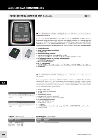 www.proled.com388
Technische Daten
Abmessungen (b x t x h): 128 x 12 x 169 mm
(Tiefe mit Anschlussklemme 26 mm)
Gewicht: 0,2 kg
Technical Data
Dimension (w x d x h): 128 x 12 x 169 mm
(depth incl. terminal block 26 mm)
Weight: 0,2 kg
The MBNLED TOUCH CONTROL MEMO (by Sunlite) is a RGB DMX touch controller, designed for
wall mounting.
It can be programmed individually by MBNLED Stand Alone software or by MBNLED PRO Stand Alone
software. Using MBNLED PRO Stand Alone software you can program up to 5 zones. It can be connected
with an ethernet cable to a WLAN router. Via the WLAN router the TOUCH CONTROL MEMO can be now
remote controlled by smartphone (iOS / Android). The TOUCH CONTROL MEMO also can be controlled
with the optional available IR remote controller.
■ Sensitive control panel
■ Top class design and performance
■ Mini SD-memory
■ Unlimited virtual capacity
■ preprogrammed scenes can be dimmed
■ speed of preprogrammed scenes can be modified
■ the colour can be easily selected
■ 2x 512 DMX OUTPUT channels
■ Inbuilt clock and calendar
■ 2.0 USB port
■ Incl. MBNLED Stand Alone software (see page 406–407) and MBNLED PRO Stand Alone software
■ incl. power supply
Der MBNLED TOUCH CONTROL MEMO (by Sunlite) ist ein RGB DMX Touchcontroller, der für den
Wandeinbau konzipiert ist.
Er kann individuell mit der MBNLED Stand Alone Software oder der MBNLED PRO Stand Alone Software
programmiert werden. Mit der MBNLED PRO Stand Alone Software können bis zu 5 separate Zonen pro-
grammiert werden. Er kann mit einem Ethernetkabel an einen WLAN Router angeschlossen werden. Über den
WLAN Router kann nun der TOUCH CONTROL MEMO per Smartphone (iOS / Android) bedient werden.
Mit der optional erhältlichen IR Fernbedienung kann der TOUCH CONTROL MEMO auch ferngesteuert werden.
■ Sensibles Bedienfeld
■ Design und Leistung der Spitzenklasse
■ Mini SD-Speicher
■ unbegrenzte virtuelle Kapazität
■ vorprogrammierte Szenen können gedimmt werden
■ vorprogrammierte Szenen können in der Geschwindigkeit verändert werden
■ die Farbe kann jederzeit am Controller geändert werden
■ 2x 512 DMX-Ausgangskanäle
■ Uhr und Kalender integriert
■ mit 2.0 USB Anschluss
■ inkl. MBNLED Stand Alone Software (siehe Seite 406–407) und MBNLED PRO Stand Alone Software
■ inkl. Netzteil
TOUCH CONTROL MEMO RGB DMX (by Sunlite)
Produkttypen / Product Type
Artikel-Nr. Bezeichnung
order code description
TOUCH CONTROL MEMO RGB DMX
DMX Kabel: Seite 475
DMX cables: page 475
Zubehör / Accessories
Artikel-Nr. Bezeichnung
order code description
IR REMOTE CONTROL
MBNLED DMX CONTROLLERS
8.1
L5106L51062
 