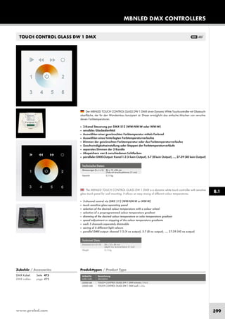 www.proled.com 399
MBNLED DMX CONTROLLERS
8.1
TOUCH CONTROL GLASS DW 1 DMX
Technische Daten
Abmessungen (b x t x h): 86 x 12 x 86 mm
(Tiefe mit Anschlussklemme 31 mm)
Gewicht: 0,13 kg
Technical Data
Dimension (w x d x h): 86 x 12 x 86 mm
(depth incl. terminal block 31 mm)
Weight: 0,13 kg
The MBNLED TOUCH CONTROL GLASS DW 1 DMX is a dynamic white touch controller with sensitive
glass touch panel for wall mounting. It allows an easy mixing of different colour temperatures.
■ 3-channel control via DMX 512 (WW-NW-W or WW-W)
■ touch sensitive glass operating panel
■ selection of the desired colour temperature with a colour wheel
■ selection of a preprogrammed colour temperature gradient
■ dimming of the desired colour temperature or color temperature gradient
■ speed adjustment or stopping of the colour temperature gradients
■ each 3 channels seperately dimmable
■ saving of 6 different light colours
■ parallel DMX-output: channel 1-3 (4 no output), 5-7 (8 no output), ..., 37-39 (40 no output)
Der MBNLED TOUCH CONTROL GLASS DW 1 DMX ist ein Dynamic White Touchcontroller mit Glastouch-
oberfläche, der für den Wandeinbau konzipiert ist. Dieser ermöglicht das einfache Mischen von verschie-
denen Farbtemperaturen.
■ 3-Kanal Steuerung per DMX 512 (WW-NW-W oder WW-W)
■ sensibles Glasbedienfeld
■ Auswählen einer gewünschten Farbtemperatur mittels Farbrad
■ Auswählen eines hinterlegten Farbtemperaturverlaufes
■ Dimmen der gewünschten Farbtemperatur oder des Farbtemperaturverlaufes
■ Geschwindigkeitseinstellung oder Stoppen der Farbtemperaturverläufe
■ separates Dimmen der 3 Kanäle
■ Abspeichern von 6 verschiedenen Lichtfarben
■ paralleler DMX-Output: Kanal 1-3 (4 kein Output), 5-7 (8 kein Output), ..., 37-39 (40 kein Output)
Produkttypen / Product Type
Artikel-Nr. Bezeichnung
order code description
TOUCH CONTROL GLASS DW 1 DMX schwarz / black
TOUCH CONTROL GLASS DW 1 DMX weiß / white
Zubehör / Accessories
DMX Kabel: Seite 475
DMX cables: page 475
L500016B
L500016W
 