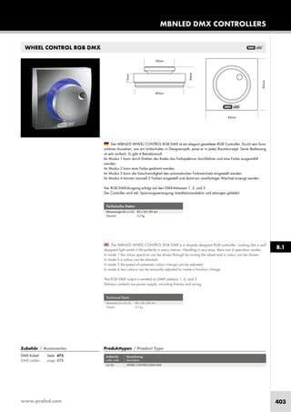 www.proled.com 403
Technische Daten
Abmessungen (b x t x h): 85 x 34 x 85 mm
Gewicht: 0,2 kg
Technical Data
Dimension (w x d x h): 85 x 34 x 85 mm
Weight: 0,2 kg
The MBNLED WHEEL CONTROL RGB DMX is a shapely designed RGB controller. Looking like a well
designed light switch it fits perfectly in every interior. Handling is very easy, there are 4 operation modes:
In mode 1 the colour spectrum can be driven through by turning the wheel and a colour can be chosen.
In mode 2 a colour can be dimmed.
In mode 3 the speed of automatic colour change can be adjusted.
In mode 4 two colours can be manually adjusted to create a bicolour change.
The RGB DMX output is emitted on DMX address 1, 2, and 3.
Delivery contents are power supply, mounting fixtures and wiring.
Der MBNLED WHEEL CONTROL RGB DMX ist ein elegant gestalteter RGB Controller. Durch sein form-
schönes Aussehen, wie ein Lichtschalter in Designeroptik, passt er in jedes Raumkonzept. Seine Bedienung
ist sehr einfach. Es gibt 4 Betriebsmodi:
Im Modus 1 kann durch Drehen des Rades das Farbspektrum durchfahren und eine Farbe ausgewählt
werden.
Im Modus 2 kann eine Farbe gedimmt werden.
Im Modus 3 kann die Geschwindigkeit des automatischen Farbwechsels eingestellt werden.
Im Modus 4 können manuell 2 Farben eingestellt und damit ein zweifarbiger Wechsel erzeugt werden.
Der RGB DMX-Ausgang erfolgt auf den DMX-Adressen 1, 2, und 3.
Der Controller wird inkl. Spannungsversorgung, Installationszubehör und Leitungen geliefert.
WHEEL CONTROL RGB DMX
Produkttypen / Product Type
Artikel-Nr. Bezeichnung
order code description
WHEEL CONTROL RGB DMX
MBNLED DMX CONTROLLERS
8.1
Zubehör / Accessories
DMX Kabel: Seite 475
DMX cables: page 475
L5103
 