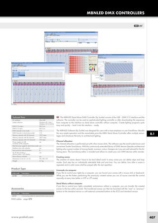 www.proled.com 407
The MBNLED Stand Alone DMX Controller (by Sunlite) consists of the USB – DMX 512 Interface and the
software. The controller can be used as sophisticated lighting controller or after downloading the sequences
from computer to the interface as stand alone controller without computer. Create lighting programs quite
easy and quickly – load it into the interface – ready.
The MBNLED Software (by Sunlite) was designed for users with a main emphasis on user friendliness. Besides
the very simple operation and the remarkable price the MBN Stand Alone Controller offers multiple advan-
tages and introduces the entry to architectural lighting.
Channel allocation
The channel allocation is performed just with a few mouse clicks. The software uses the world wide known and
convenient Sunlite ScanLibrary. With this continuously extended library of DMX devices (besides architectural
lighting also a great number of moving heads, scanners, colour changers etc.) you are well advised for the fol-
lowing years. The ScanLibrary editor is included and allows to create your own DMX devices within minutes.
Creating scenes
The creation of scenes doesn’t have to be hard detail work! In every scene you can define steps and loop
modes. Each step has an individually selectable fade and wait time. You can define, how often a scene is
repeated and to witch scene shall be jumped after the last repetition.
Livemode via computer
If you like to control your lights by a computer, you can launch your scenes with a mouse click or keyboard.
While you see the faders performing the previously created scenes you can of course override the control
manually at every time (either in HTP or LTP mode).
Stand Alone without computer
If you like to control your lights completely autonomous without a computer, you can transfer the created
scenes to the box within seconds. The transferred scenes can then be launched with the “next” or “previous”
buttons at the standard version or with external connected buttons at the ECO and standard version.
Technical Data
PC interface: Mini USB
System software: Windows XP / Vista /
Windows 7/8 32+64 Bit
DMX 512 output: XLR 5 pin
DMX 512 input: XLR 5 pin
DMX channels in live mode: 512
DMX channels in stand alone mode: 512
Memory capacity with 20 channels: 7677 steps
Memory capacity with 60 channels: 2877 steps
Memory capacity with 512 channels: 355 steps
Power supply via USB yes
connector of the computer:
External power supply for stand alone mode: yes
Realtime clock with calendar: yes
Input ports for external buttons: 8
Up- & down buttons / yes
dimmer button / LED display:
Device library included: yes
Dimensions in mm (w x d x h): 90 x 80 x 40
Weight: 0,1 kg
Product Type
order code description
STAND ALONE DMX CONTROLLER STANDARD
DMX cables: page 475
Accessories
order code description
Connecting cable for external buttons (input ports)
MBNLED DMX CONTROLLERS
8.1
L5120
L5121
 