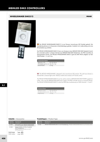 www.proled.com408
WHEELDIMMER DMX512
Technical Data
Dimmer (w x d x h): 87 x 34 x 87 mm
IR remote control (l x w x h): 86 x 33 x 7 mm
Weight dimmer: 0,12 kg
The PROLED WHEELDIMMER is designed to dim monochrome LED products. The wall mount dimmer is
featured like a classical light switch. Delivery contents also enclose an IR remote control.
The PROLED WHEELDIMMER DMX512 can be used to control a MBNLED RGB DMX POWER supply/con-
troller. In this case the MBNLED RGB DMX power supply or the PRO controller serves as a powerful dimmer.
The PROLED WHEELDIMMER DMX512 emits the DMX data simultaneously on DMX channels 1, 2 and 3.
Der PROLED WHEELDIMMER DMX512 ist zum Dimmen monochromer LED Produkte gedacht. Der
Wandeinbaudimmer ist im klassischen Lichtschalterdesign gehalten. Zusätzlich ist im Lieferumfang noch eine
IR Fernbedienung enthalten.
Der PROLED WHEELDIMMER DMX512 kann zum Ansteuern eines MBNLED RGB DMX Netzteils/Control-
lers verwendet werden. In diesem Fall dient das MBNLED RGB DMX Netzteil bzw. der PRO Controller als
leistungsstarker Dimmer. Der PROLED WHEELDIMMER DMX512 gibt die DMX Werte zeitgleich auf den
DMX Kanälen 1, 2 und 3 aus.
Technische Daten
Dimmer (b x t x h): 87 x 34 x 87 mm
IR Fernbedienung (l x b x h): 86 x 33 x 7 mm
Gewicht Dimmer: 0,12 kg
Produkttypen / Product Type
Artikel-Nr. Bezeichnung
order code description
PROLED WHEELDIMMER DMX-512 inkl. IR Fernbedienung / PROLED WHEELDIMMER DMX-512 incl. IR remote control
Zubehör / Accessories
Artikel-Nr. Bezeichnung
order code description
IR Fernbedienung für PROLED WHEELDIMMER
IR remote control for PROLED WHEELDIMMER
Batterie CR 2025, 3V (Lithium Knopfzelle)
für IR Fernbedienung
Battery CR 2025, 3V (Lithium coin cell)
for IR remote control
DMX Kabel: Seite 475
DMX cables: page 475
MBNLED DMX CONTROLLERS
8.1
L51402L51403
L51306
 