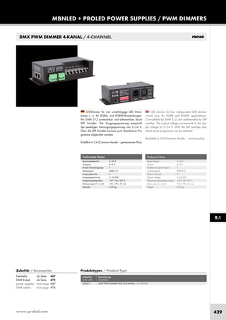 www.proled.com 429
MBNLED + PROLED POWER SUPPLIES / PWM DIMMERS
9.1
LED dimmer for four independent LED dimmer
circuits (e.g. for RGBA and RGBW applications).
Controllable by DMX 512 and addressable by DIP
switches. The output voltage corresponds to the sup-
ply voltage of 5–24 V. With the DIP switches also
stand alone programms can be selected.
Available in CA (Common Anode – common plus).
LED-Dimmer für vier unabhängige LED Dimm-
kreise u. a. für RGBA- und RGBW-Anwendungen.
Per DMX 512 ansteuerbar und adressierbar durch
DIP Schalter. Die Ausgangsspannung entspricht
der jeweiligen Versorgungsspannung von 5–24 V.
Über die DIP Schalter können auch Standalone Pro-
gramme abgerufen werden.
Erhältlich in CA (Common Anode – gemeinsamer Plus).
Technical Data
Power Range: 5–24 V
Output: 4x 5 A
Number of control inputs: 1
Control signal: DMX 512
Output channels: 4
Output voltage: 5–24 VDC
Operating temperature range: -10° C till +45° C
Dimensions (l x w x h): 156 x 78 x 41 mm
Weight: 0,39 kg
Technische Daten
Spannungsbereich: 5–24 V
Ausgang: 4x 5 A
Anzahl Steuereingänge: 1
Steuersignal: DMX 512
Ausgangskanäle: 4
Ausgangsspannung: 5–24 VDC
Umgebungstemperatur: -10° C bis +45° C
Abmessungen (l x b x h): 156 x 78 x 41 mm
Gewicht: 0,39 kg
DMX PWM DIMMER 4-KANAL / 4-CHANNEL
Produkttypen / Product Type
Artikel-Nr. Bezeichnung
order code description
DMX PWM DIMMER RGB CA 4-KANAL / 4-CHANNEL
Zubehör / Accessories
Netzteile: ab Seite 447
DMX Kabel: ab Seite 475
power supplies: from page 447
DMX cables: from page 475
L500011
 