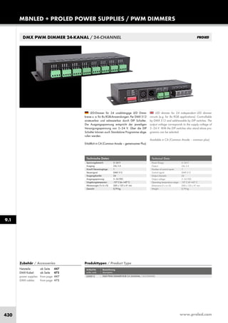 www.proled.com430
MBNLED + PROLED POWER SUPPLIES / PWM DIMMERS
9.1
LED dimmer for 24 independent LED dimmer
circuits (e.g. for 8x RGB applications). Controllable
by DMX 512 and addressable by DIP switches. The
output voltage corresponds to the supply voltage of
5–24 V. With the DIP switches also stand alone pro-
gramms can be selected.
Available in CA (Common Anode – common plus).
LED-Dimmer für 24 unabhängige LED Dimm-
kreise u. a. für 8x RGB-Anwendungen. Per DMX 512
ansteuerbar und adressierbar durch DIP Schalter.
Die Ausgangsspannung entspricht der jeweiligen
Versorgungsspannung von 5–24 V. Über die DIP
Schalter können auch Standalone Programme abge-
rufen werden.
Erhältlich in CA (Common Anode – gemeinsamer Plus).
Technical Data
Power Range: 5–24 V
Output: 24x 3 A
Number of control inputs: 1
Control signal: DMX 512
Output channels: 24
Output voltage: 5–24 VDC
Operating temperature range: -10° C till +45° C
Dimensions (l x w x h): 260 x 125 x 41 mm
Weight: 0,79 kg
Technische Daten
Spannungsbereich: 5–24 V
Ausgang: 24x 3 A
Anzahl Steuereingänge: 1
Steuersignal: DMX 512
Ausgangskanäle: 24
Ausgangsspannung: 5–24 VDC
Umgebungstemperatur: -10° C bis +45° C
Abmessungen (l x b x h): 260 x 125 x 41 mm
Gewicht: 0,79 kg
DMX PWM DIMMER 24-KANAL / 24-CHANNEL
Produkttypen / Product Type
Artikel-Nr. Bezeichnung
order code description
DMX PWM DIMMER RGB CA 24-KANAL / 24-CHANNEL
Zubehör / Accessories
Netzteile: ab Seite 447
DMX Kabel: ab Seite 475
power supplies: from page 447
DMX cables: from page 475
L500012
 
