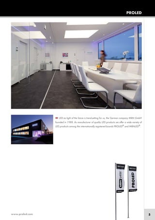 www.proled.com 5
PROLED
LED as light of the future is trend-setting for us, the German company MBN GmbH
founded in 1988. As manufacturer of quality LED products we offer a wide variety of
LED products among the internationally registered brands PROLED®
and MBNLED®
.
 