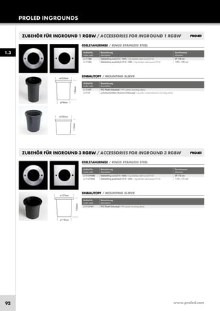 www.proled.com92
PROLED INGROUNDS
ZUBEHÖR FÜR INGROUND 1 RGBW / ACCESSORIES FOR INGROUND 1 RGBW
Artikel-Nr. Bezeichnung Durchmesser
order code description diameter
Edelstahlring rund (316 - V4A) / ring stainless steel round (316) Ø 108 mm
Edelstahlring quadratisch (316 - V4A) / ring stainless steel square (316) 109 x 109 mm
EDELSTAHLRINGE / RINGS STAINLESS STEEL
Artikel-Nr. Bezeichnung
order code description
PVC Plastik Einbautopf / PVC plastic mounting sleeve
pulverbeschichteter Aluminium Einbautopf / powder coated aluminium mounting sleeve
EINBAUTOPF / MOUNTING SLEEVE
1.3
L1713RR
L1713RS
L1713TP
L1713T
ZUBEHÖR FÜR INGROUND 3 RGBW / ACCESSORIES FOR INGROUND 3 RGBW
Artikel-Nr. Bezeichnung Durchmesser
order code description diameter
Edelstahlring rund (316 - V4A) / ring stainless steel round (316) Ø 173 mm
Edelstahlring quadratisch (316 - V4A) / ring stainless steel square (316) 173 x 173 mm
EDELSTAHLRINGE / RINGS STAINLESS STEEL
L17137WRR
L17137WRS
Artikel-Nr. Bezeichnung
order code description
PVC Plastik Einbautopf / PVC plastic mounting sleeve
EINBAUTOPF / MOUNTING SLEEVE
L17137WT
 