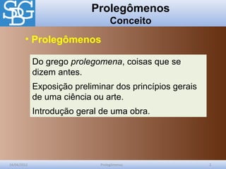 Prolegômenos
Conceito
24/04/2012 Prolegômenos 2
Do grego prolegomena, coisas que se
dizem antes.
Exposição preliminar dos princípios gerais
de uma ciência ou arte.
Introdução geral de uma obra.
• Prolegômenos
 