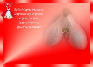 Баба Марта бързала, мартенички вързала: морави, зелени, бели и червени: румени, засмени! 