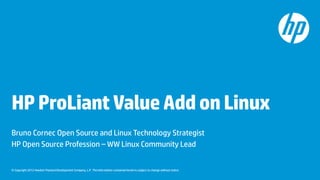 © Copyright 2012 Hewlett-Packard Development Company, L.P. The information contained herein is subject to change without notice.
HPProLiantValueAddonLinux
Bruno Cornec Open Source and Linux Technology Strategist
HP Open Source Profession – WW Linux Community Lead
 
