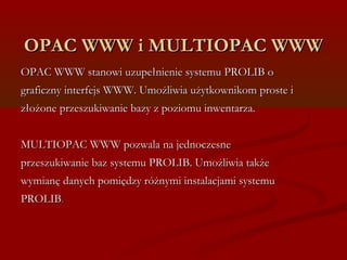 OOPPAACC WWWWWW ii MMUULLTTIIOOPPAACC WWWWWW 
OOPPAACC WWWWWW ssttaannoowwii uuzzuuppeełłnniieenniiee ssyysstteemmuu PPRROOLLIIBB oo 
ggrraaffiicczznnyy iinntteerrffeejjss WWWWWW.. UUmmoożżlliiwwiiaa uużżyyttkkoowwnniikkoomm pprroossttee ii 
zzłłoożżoonnee pprrzzeesszzuukkiiwwaanniiee bbaazzyy zz ppoozziioommuu iinnwweennttaarrzzaa.. 
MMUULLTTIIOOPPAACC WWWWWW ppoozzwwaallaa nnaa jjeeddnnoocczzeessnnee 
pprrzzeesszzuukkiiwwaanniiee bbaazz ssyysstteemmuu PPRROOLLIIBB.. UUmmoożżlliiwwiiaa ttaakkżżee 
wwyymmiiaannęę ddaannyycchh ppoommiięęddzzyy rróóżżnnyymmii iinnssttaallaaccjjaammii ssyysstteemmuu 
PPRROOLLIIBB.. 
 