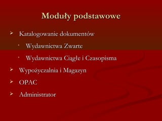 MMoodduułłyy ppooddssttaawwoowwee 
 KKaattaallooggoowwaanniiee ddookkuummeennttóóww 
• WWyyddaawwnniiccttwwaa ZZwwaarrttee 
• WWyyddaawwnniiccttwwaa CCiiąąggłłee ii CCzzaassooppiissmmaa 
 WWyyppoożżyycczzaallnniiaa ii MMaaggaazzyynn 
 OOPPAACC 
 AAddmmiinniissttrraattoorr 
 