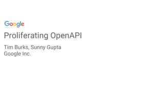 Proliferating OpenAPI
Tim Burks, Sunny Gupta
Google Inc.
 
