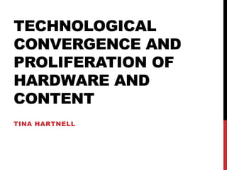 TECHNOLOGICAL
CONVERGENCE AND
PROLIFERATION OF
HARDWARE AND
CONTENT
TINA HARTNELL
 