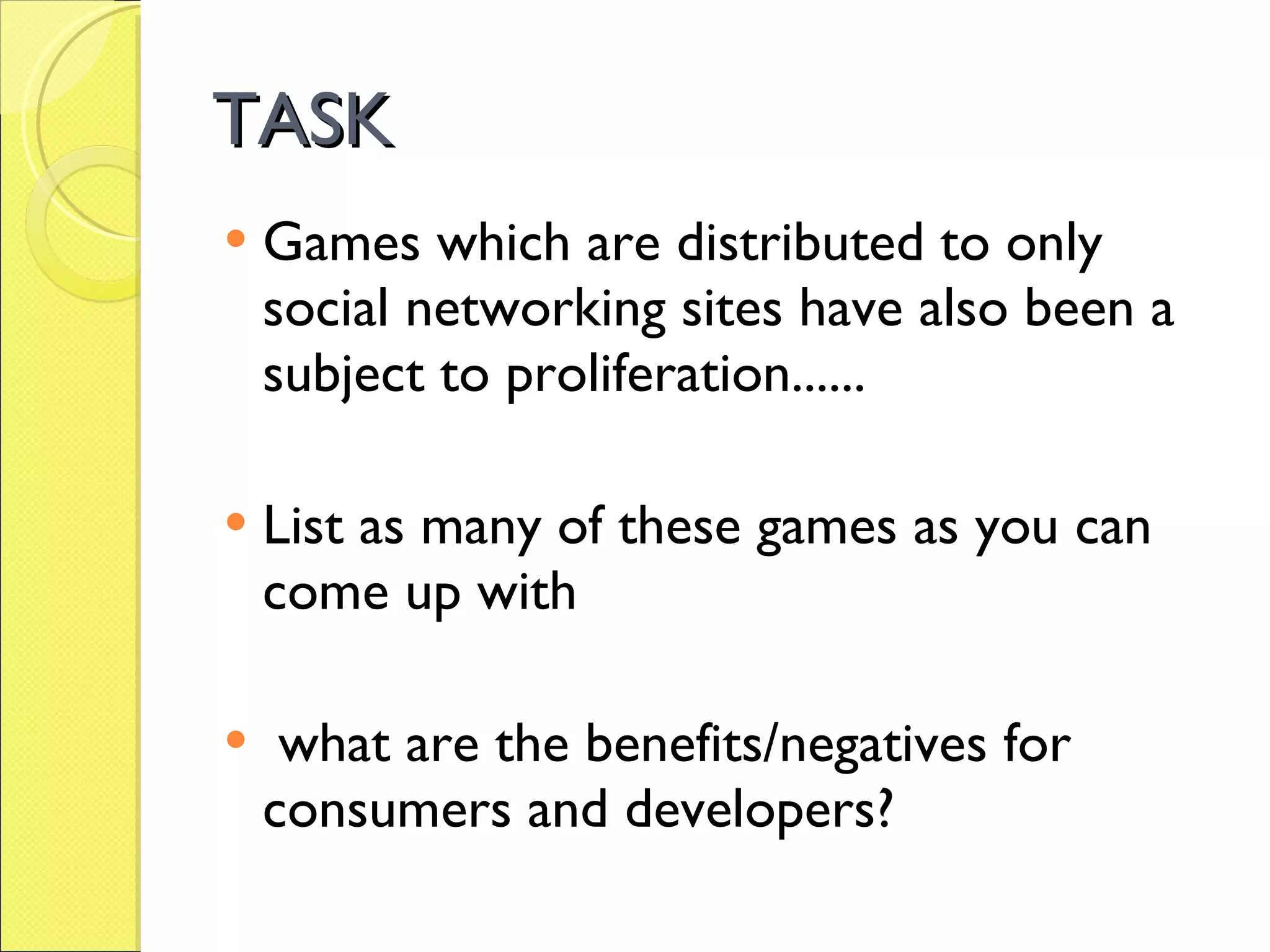 TASK Games which are distributed to only social networking sites have also been a subject to proliferation...... List as many of these games as you can come up with what are the benefits/negatives for consumers and developers?  