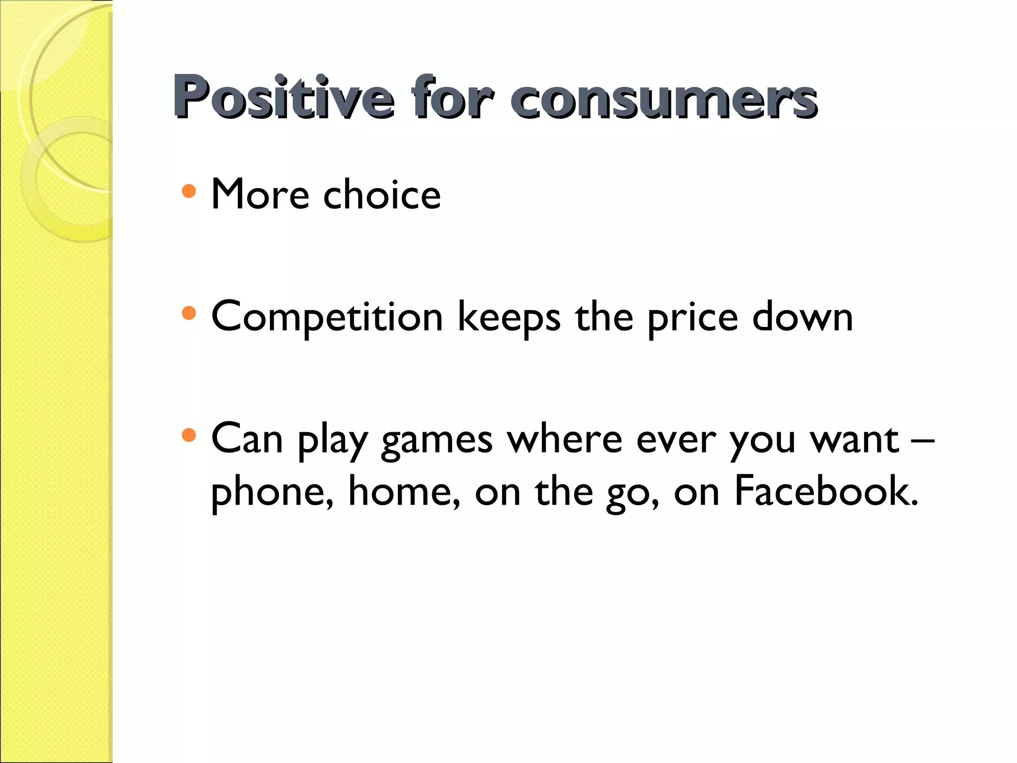 Positive for consumers More choice  Competition keeps the price down Can play games where ever you want – phone, home, on the go, on Facebook. 