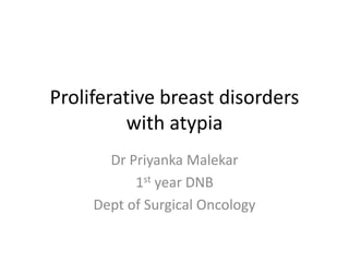 Proliferative breast disorders
with atypia
Dr Priyanka Malekar
1st year DNB
Dept of Surgical Oncology
 