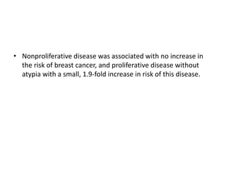 • Nonproliferative disease was associated with no increase in
the risk of breast cancer, and proliferative disease without
atypia with a small, 1.9-fold increase in risk of this disease.
 