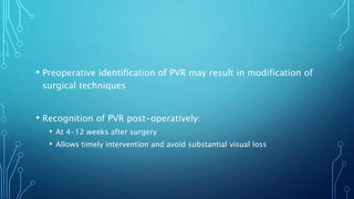 • Preoperative identification of PVR may result in modification of
surgical techniques
• Recognition of PVR post-operatively:
• At 4-12 weeks after surgery
• Allows timely intervention and avoid substantial visual loss
 
