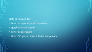 Role of Silicone Oil:
• Less postoperative inflammation
• Quicker rehabilitation
• Fewer reoperations
• Heavy SO gives better inferior tamponade
 