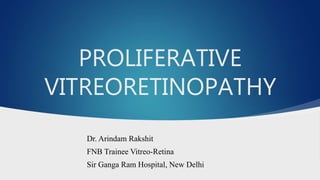 PROLIFERATIVE
VITREORETINOPATHY
Dr. Arindam Rakshit
FNB Trainee Vitreo-Retina
Sir Ganga Ram Hospital, New Delhi
 
