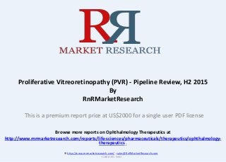 Browse more reports on Ophthalmology Therapeutics at
http://www.rnrmarketresearch.com/reports/life-sciences/pharmaceuticals/therapeutics/ophthalmology-
therapeutics .
Proliferative Vitreoretinopathy (PVR) - Pipeline Review, H2 2015
By
RnRMarketResearch
© http://www.rnrmarketresearch.com/ ; sales@RnRMarketResearch.com
+1 888 391 5441
This is a premium report price at US$2000 for a single user PDF license
 