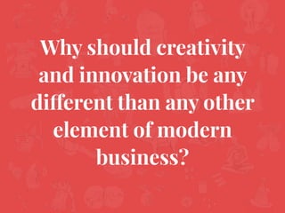 Why should creativity
and innovation be any
different than any other
element of modern
business?
 
