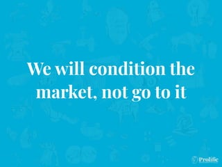 We will condition the
market, not go to it
 