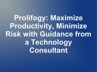 Prolifogy: Maximize
 Productivity, Minimize
Risk with Guidance from
     a Technology
       Consultant
 