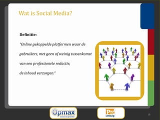 Wat is Social Media?


Definitie:

“Online gekoppelde platformen waar de

gebruikers, met geen of weinig tussenkomst

van een professionele redactie,

de inhoud verzorgen.“




                                             18
 