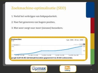 Zoekmachine-optimalisatie (SEO)

1. Veelal het verkrijgen van linkpopulariteit.

2. Voor het genereren van hogere posities.

3. Wat weer zorgt voor meer (nieuwe) bezoekers.




                                                  20
 