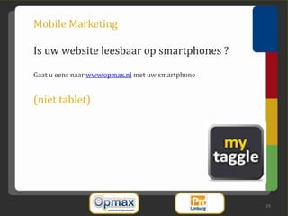 Mobile Marketing

Is uw website leesbaar op smartphones ?

Gaat u eens naar www.opmax.nl met uw smartphone


(niet tablet)




                                                  29
 