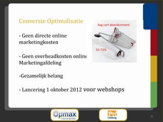 Conversie Optimalisatie

- Geen directe online
marketingkosten

- Geen overheadkosten online
Marketingafdeling

-Gezamelijk belang

- Lancering 1 oktober 2012 voor webshops



                                           35
 