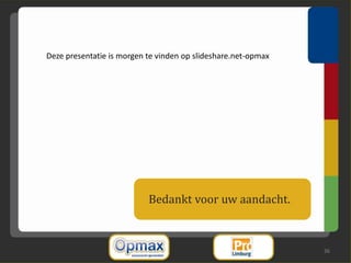 Deze presentatie is morgen te vinden op slideshare.net-opmax




                           Bedankt voor uw aandacht.



                                                               36
 