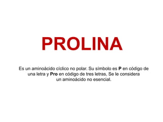 PROLINA
Es un aminoácido cíclico no polar. Su símbolo es P en código de
una letra y Pro en código de tres letras, Se le considera
un aminoácido no esencial.
 