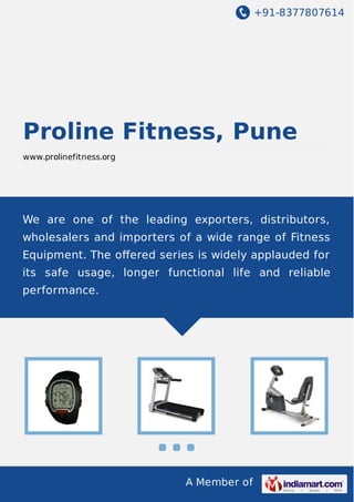 +91-8377807614

Proline Fitness, Pune
www.prolinefitness.org

We are one of the leading exporters, distributors,
wholesalers and importers of a wide range of Fitness
Equipment. The oﬀered series is widely applauded for
its safe usage, longer functional life and reliable
performance.

A Member of

 