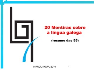 20 Mentiras sobre
         a lingua galega
             (resumo das 55)




© PROLINGUA, 2010     1
 