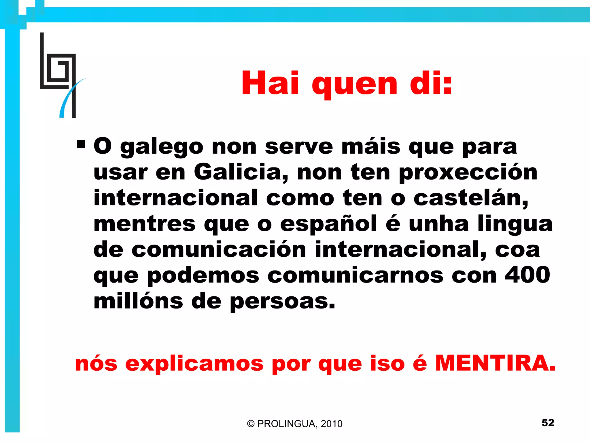 Hai quen di: O galego non serve máis que para usar en Galicia, non ten proxección internacional como ten o castelán, mentres que o español é unha lingua de comunicación internacional, coa que podemos comunicarnos con 400 millóns de persoas. nós explicamos por que iso é MENTIRA. 