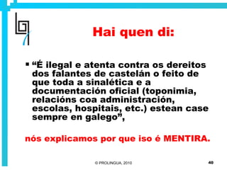 Hai quen di: “ É ilegal e atenta contra os dereitos dos falantes de castelán o feito de que toda a sinalética e a documentación oficial (toponimia, relacións coa administración, escolas, hospitais, etc.) estean case sempre en galego”, nós explicamos por que iso é MENTIRA. 