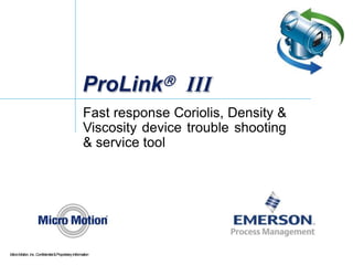 ProLink III
Fast response Coriolis, Density &
Viscosity device trouble shooting
& service tool
MicroMotion,Inc.Confidential&ProprietaryInformation
 