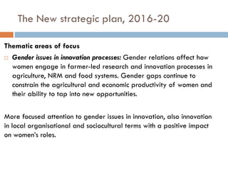 The New strategic plan, 2016-20
Thematic areas of focus
 Youth innovation in agri-food systems: Although the above-mentio...