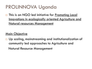 PROLINNOVA Uganda
Components
 Developing, piloting, new things and sharing results
 Capacity building for members
 Inst...