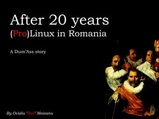 After 20 years
 (Pro)Linux in Romania
 A Dum’Ass story




By Ovidiu ‘Sod’ Moisanu
 