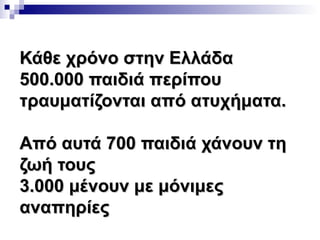 Κάθε χρόνο στην Ελλάδα
500.000 παιδιά περίπου
τραυματίζονται από ατυχήματα.
Από αυτά 700 παιδιά χάνουν τη
ζωή τους
3.000 μένουν με μόνιμες
αναπηρίες

 