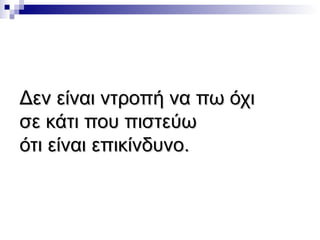 Δεν είναι ντροπή να πω όχι
σε κάτι που πιστεύω
ότι είναι επικίνδυνο.

 