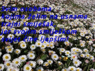 Svim osobama kojima želim na usnama trajni smiješak, jer svojim smiješkom svijet čine ljepšim! 